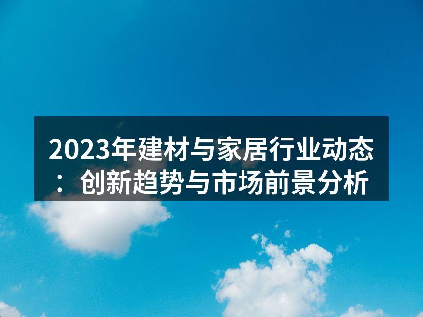 2023年建材与家居行业动态：创新趋势与市场前景分析
